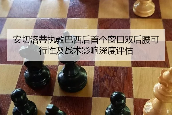 安切洛蒂执教巴西后首个窗口双后腰可行性及战术影响深度评估