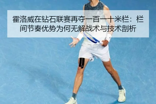 霍洛威在钻石联赛再夺一百一十米栏：栏间节奏优势为何无解战术与技术剖析